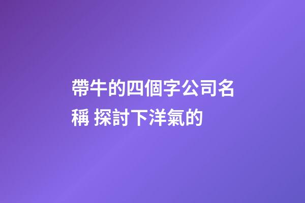 帶牛的四個字公司名稱 探討下洋氣的-第1張-公司起名-玄機派